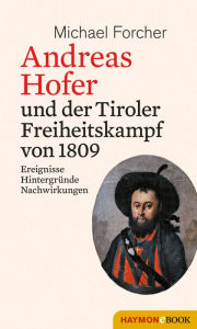 Title: Andreas Hofer und der Tiroler Freiheitskampf von 1809: Ereignisse. Hintergründe. Nachwirkungen, Author: Michael Forcher