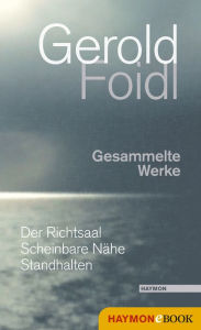 Title: Gesammelte Werke: Der Richtsaal. Scheinbare Nähe. Standhalten, Author: Gerold Foidl