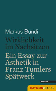 Title: Wirklichkeit im Nachsitzen: Ein Essay zur Ästhetik in Franz Tumlers Spätwerk, Author: Markus Bundi