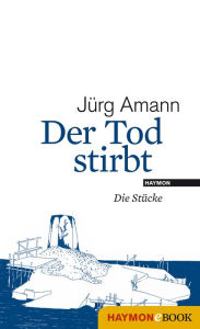 Title: Der Tod stirbt: Die Stücke, Author: Jürg Amann