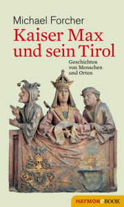 Title: Kaiser Max und sein Tirol: Geschichten von Menschen und Orten, Author: Michael Forcher