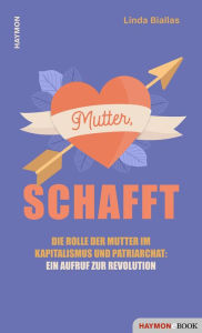 Title: Mutter, schafft: Die Rolle der Mutter im Kapitalismus und Patriarchat: ein Aufruf zur Revolution, Author: Linda Biallas