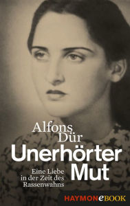 Title: Unerhörter Mut: Eine Liebe in der Zeit des Rassenwahns, Author: Alfons Dür