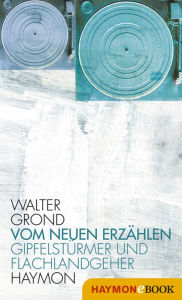 Title: Vom neuen Erzählen: Gipfelstürmer und Flachlandgeher, Author: Walter Grond