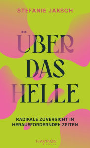 Title: Über das Helle: Radikale Zuversicht in herausfordernden Zeiten, Author: Stefanie Jaksch