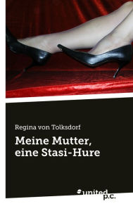 Title: Meine Mutter, eine Stasi-Hure, Author: Regina von Tolksdorf