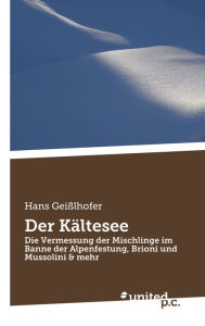 Title: Der Kältesee: Die Vermessung der Mischlinge im Banne der Alpenfestung, Brioni und Mussolini & mehr, Author: Hans Geißlhofer