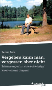 Title: Vergeben kann man, vergessen aber nicht: Erinnerungen an eine schwierige Kindheit und Jugend, Author: Reiner Labs