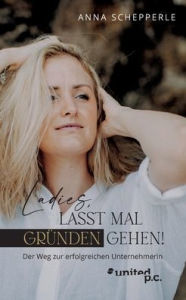 Title: Ladies, lasst mal grï¿½nden gehen!: Der Weg zur erfolgreichen Unternehmerin, Author: Anna Schepperle