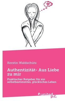 Authentizität- Aus Liebe zu mir: Praktischer Ratgeber für ein selbstbestimmtes, glückliches Leben