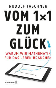 Title: Vom 1x1 zum Glück: Warum wir Mathematik für das Leben brauchen, Author: Rudolf Taschner