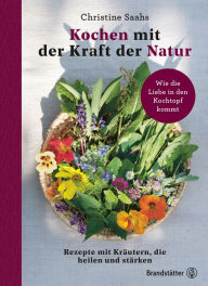 Title: Kochen mit der Kraft der Natur: Rezepte mit Kräutern, die heilen und stärken, Author: Christine Saahs
