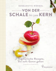 Title: Von der Schale bis zum Kern: Vegetarische Rezepte, die aufs Ganze gehen, Author: Bernadette Wörndl