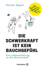 Title: Die Schwerkraft ist kein Bauchgefühl: Eine Liebeserklärung an die Wissenschaft, Author: Florian Aigner