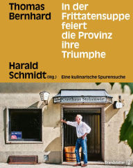 Title: In der Frittatensuppe feiert die Provinz ihre Triumphe: Thomas Bernhard. Eine kulinarische Spurensuche, Author: Harald Schmidt