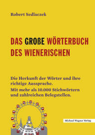 Title: Das große Wörterbuch des Wienerischen: Die Herkunft der Wörter und ihre richtige Aussprache. Mit mehr als 10.000 Stichwörtern und zahlreichen Belegstellen., Author: Robert Sedlaczek