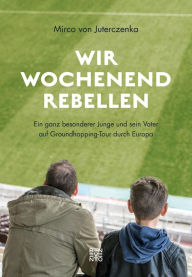 Title: Wir Wochenendrebellen: Ein ganz besonderer Junge und sein Vater auf Stadiontour durch Europa, Author: Mirco von Juterczenka