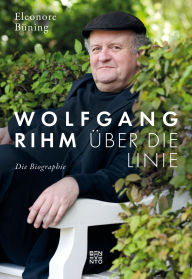 Title: Wolfgang Rihm - Über die Linie: Die Biographie, Author: Eleonore Büning