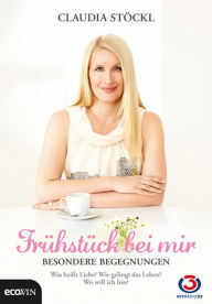 Title: Frühstück bei mir - Besondere Begegnungen: Was heißt Liebe? Wie gelingt das Leben? Wo will ich hin?, Author: Claudia Stöckl