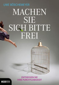 Title: Machen Sie sich bitte frei: Entdecken Sie Ihre Furchtlosigkeit, Author: Uwe Böschemeyer