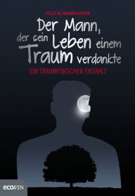 Title: Der Mann, der sein Leben einem Traum verdankte: Ein Traumforscher erzählt, Author: Felix de Mendelssohn