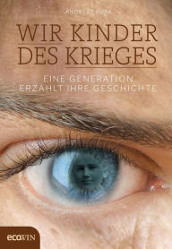 Title: Wir Kinder des Krieges: Eine Generation erzählt ihre Geschichte, Author: Andreas Kuba