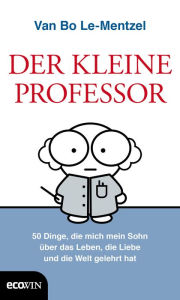 Title: Der Kleine Professor: 34 Dinge, die mich mein Sohn über das Leben, die Liebe und die Welt gelehrt hat, Author: Van Bo Le-Mentzel