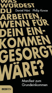 Title: Was würdest du arbeiten, wenn für dein Einkommen gesorgt wäre?: Manifest zum Grundeinkommen, Author: Daniel Häni