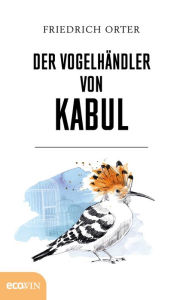 Title: Der Vogelhändler von Kabul, Author: Friedrich Orter
