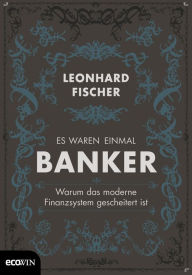 Title: Es waren einmal Banker: Warum das moderne Finanzsystem gescheitert ist, Author: Leonhard Fischer