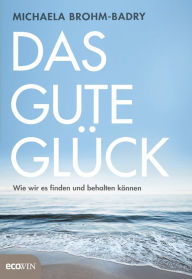 Title: Das gute Glück: Wie wir es finden und behalten können, Author: Michaela Brohm-Badry