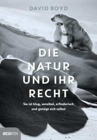 Title: Die Natur und ihr Recht: Sie ist klug, sensibel, erfinderisch und genügt sich selbst, Author: David R. Boyd