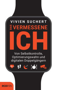 Title: Das vermessene Ich: Von Selbstkontrolle, Optimierungswahn und digitalen Doppelgängern, Author: Vivien Suchert