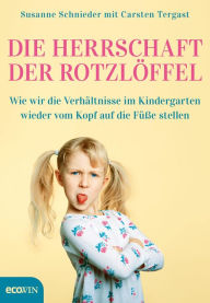 Title: Die Herrschaft der Rotzlöffel: Wie wir die Verhältnisse im Kindergarten wieder vom Kopf auf die Füße stellen, Author: Susanne Schnieder