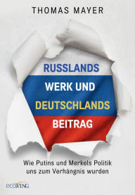 Title: Russlands Werk und Deutschlands Beitrag: Wie Putins und Merkels Politik uns zum Verhängnis wurden, Author: Thomas Mayer