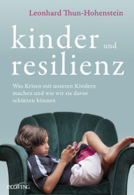 Title: Kinder und Resilienz: Was Krisen mit unseren Kindern machen und wie wir sie davor schützen können, Author: Leonhard Thun-Hohenstein