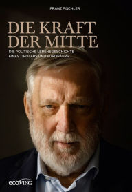 Title: Die Kraft der Mitte: Die politische Lebensgeschichte eines Tirolers und Europäers, Author: Franz Fischler