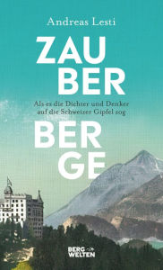 Title: Zauberberge - Als es die Dichter und Denker auf die Schweizer Gipfel zog, Author: Andreas Lesti