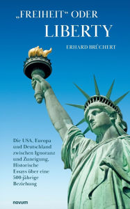 Title: Freiheit oder Liberty: Die USA, Europa und Deutschland zwischen Ignoranz und Zuneigung, Historische Essays ï¿½ber eine 500-jï¿½hrige Beziehung, Author: Erhard Brïchert