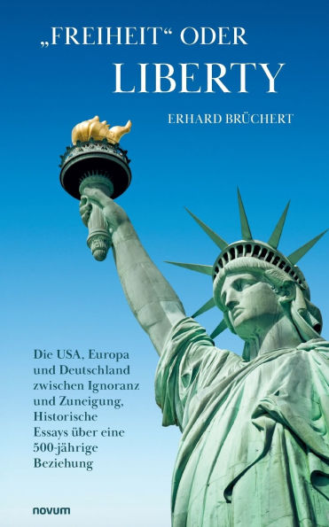 "Freiheit" oder Liberty: Die USA, Europa und Deutschland zwischen Ignoranz Zuneigung, Historische Essays ï¿½ber eine 500-jï¿½hrige Beziehung