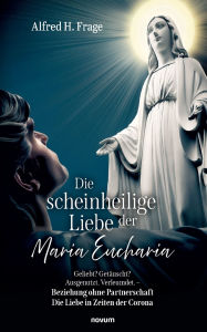 Title: Die scheinheilige Liebe der Maria Eucharia: Geliebt? GetÃ¯Â¿Â½uscht? Ausgenutzt. Verleumdet. - Beziehung ohne Partnerschaft Die Liebe in Zeiten der Corona, Author: Alfred H Frage