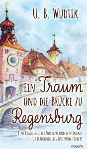 Title: Ein Traum und die Brï¿½cke zu Regensburg: Eine Erzï¿½hlung, die Toleranz und Verstï¿½ndnis fï¿½r traditionelles Judentum fï¿½rdert, Author: U B Wudtik