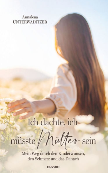 ich dachte, mï¿½sste Mutter sein: Mein Weg durch den Kinderwunsch, Schmerz und das Danach