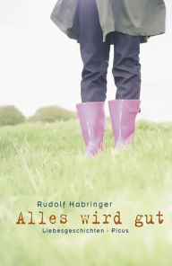 Title: Alles wird gut: Liebesgeschichten, Author: Rudolf Habringer