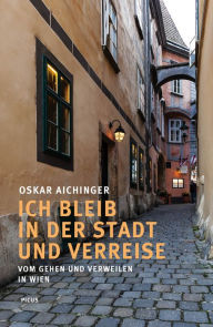 Title: Ich bleib in der Stadt und verreise: Vom Gehen und Verweilen in Wien, Author: Oskar Aichinger