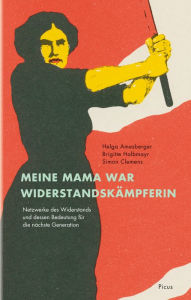 Title: Meine Mama war Widerstandskämpferin: Netzwerke des Widerstands und dessen Bedeutung für die nächste Generation, Author: Helga Amesberger
