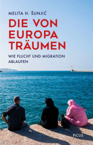 Title: Die von Europa träumen: Wie Flucht und Migration ablaufen, Author: Melita H. Sunjic