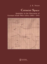 Title: Colonial Space: Spatiality in the Discourse of German South West Africa 1884-1915, Author: J.K. Noyes