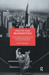 Title: First We Take Manhattan: Four American Women and the New York School of Dance Criticism, Author: Diana Theodores