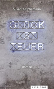 Title: Glück ist teuer: Roman, Author: Silvan Aeschlimann